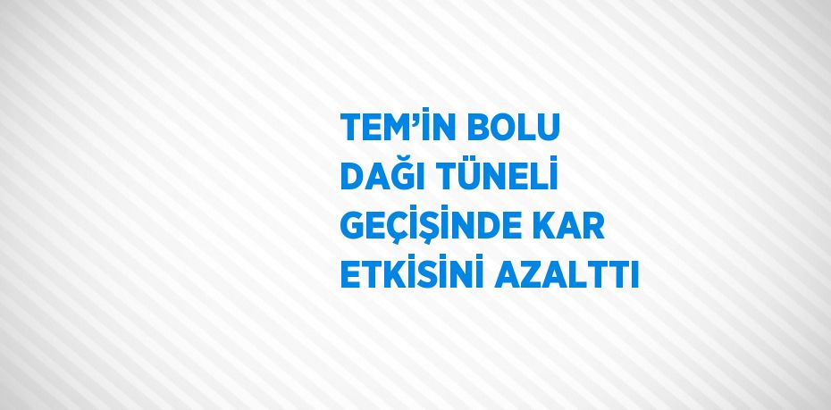 TEM’İN BOLU DAĞI TÜNELİ GEÇİŞİNDE KAR ETKİSİNİ AZALTTI