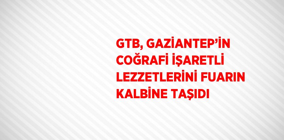 GTB, GAZİANTEP’İN COĞRAFİ İŞARETLİ LEZZETLERİNİ FUARIN KALBİNE TAŞIDI