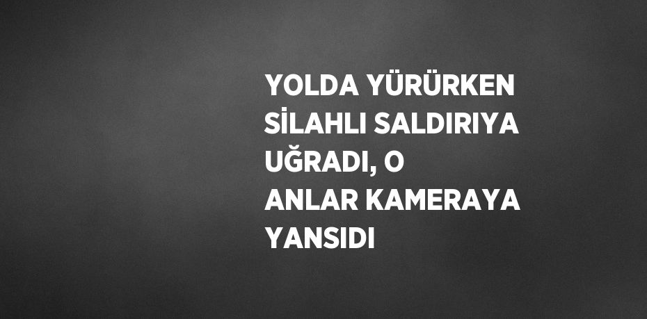 YOLDA YÜRÜRKEN SİLAHLI SALDIRIYA UĞRADI, O ANLAR KAMERAYA YANSIDI