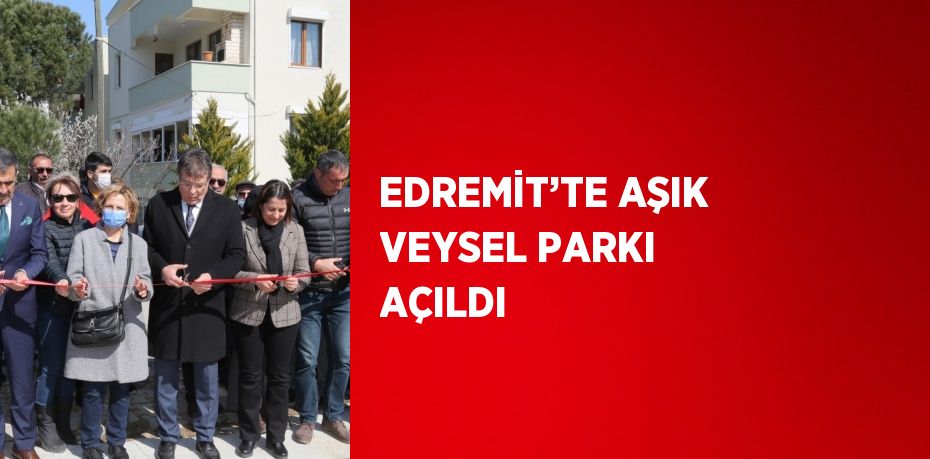 EDREMİT’TE AŞIK VEYSEL PARKI AÇILDI