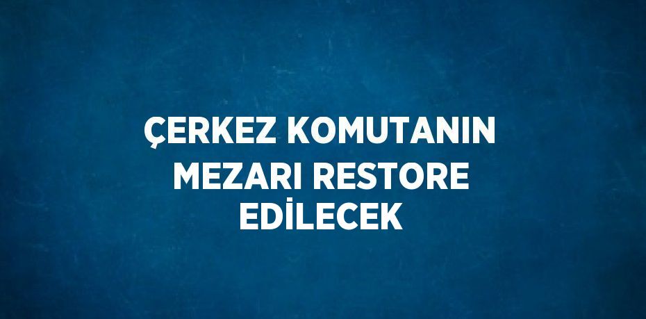 ÇERKEZ KOMUTANIN MEZARI RESTORE EDİLECEK