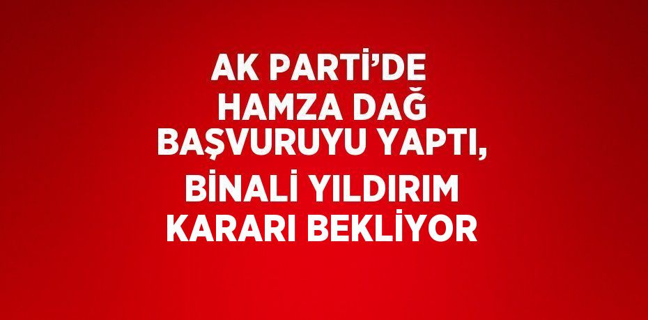 AK PARTİ’DE HAMZA DAĞ BAŞVURUYU YAPTI, BİNALİ YILDIRIM KARARI BEKLİYOR