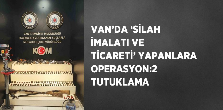 VAN’DA ‘SİLAH İMALATI VE TİCARETİ’ YAPANLARA OPERASYON:2 TUTUKLAMA