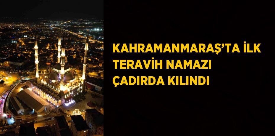 KAHRAMANMARAŞ’TA İLK TERAVİH NAMAZI ÇADIRDA KILINDI