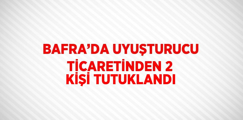 BAFRA’DA UYUŞTURUCU TİCARETİNDEN 2 KİŞİ TUTUKLANDI