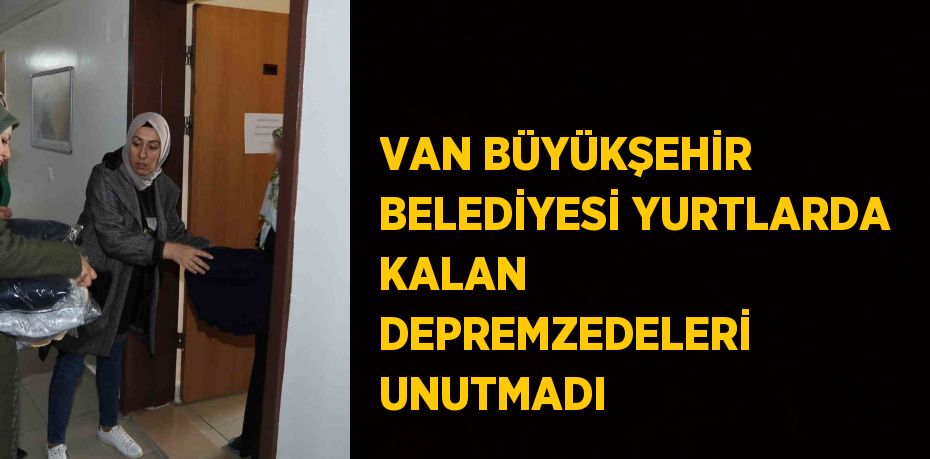 VAN BÜYÜKŞEHİR BELEDİYESİ YURTLARDA KALAN DEPREMZEDELERİ UNUTMADI