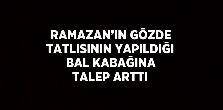 RAMAZAN’IN GÖZDE TATLISININ YAPILDIĞI BAL KABAĞINA TALEP ARTTI