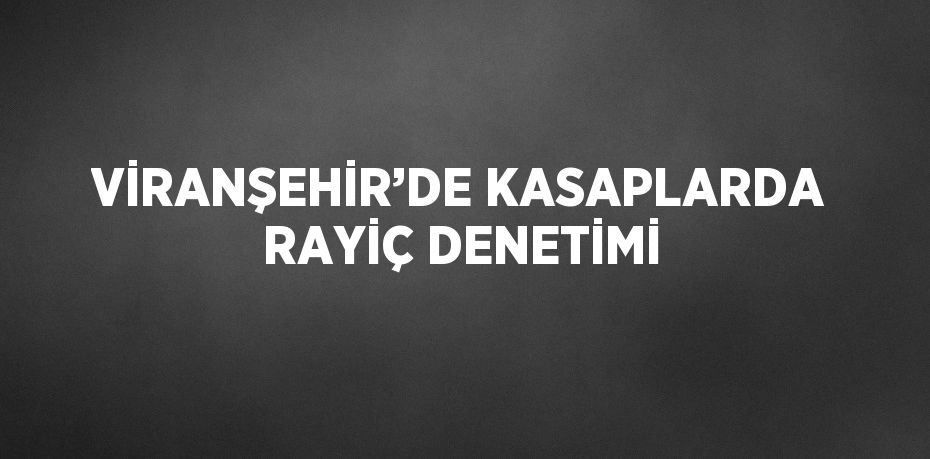 VİRANŞEHİR’DE KASAPLARDA RAYİÇ DENETİMİ