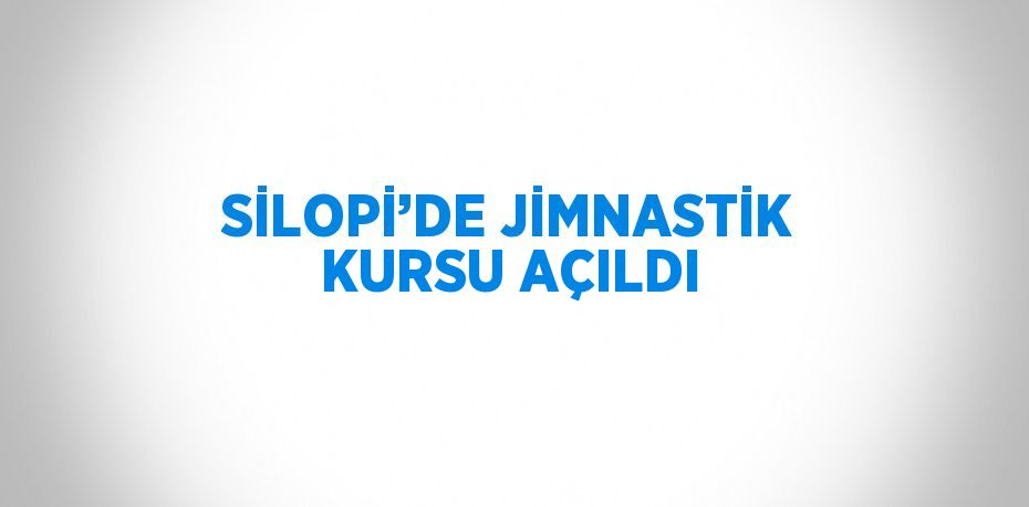 SİLOPİ’DE JİMNASTİK KURSU AÇILDI