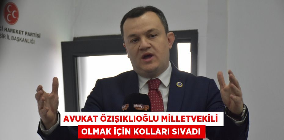 AVUKAT ÖZIŞIKLIOĞLU MİLLETVEKİLİ OLMAK İÇİN KOLLARI SIVADI