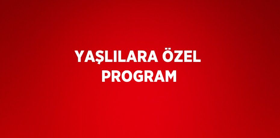 YAŞLILARA ÖZEL PROGRAM