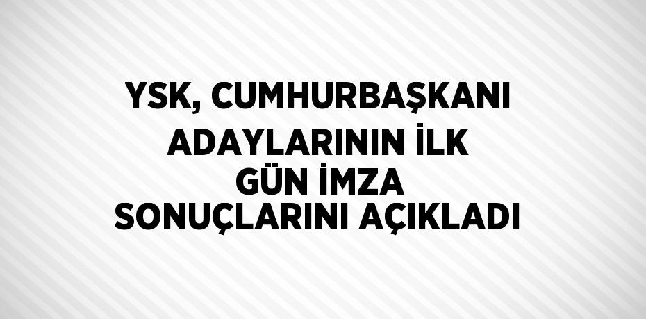 YSK, CUMHURBAŞKANI ADAYLARININ İLK GÜN İMZA SONUÇLARINI AÇIKLADI