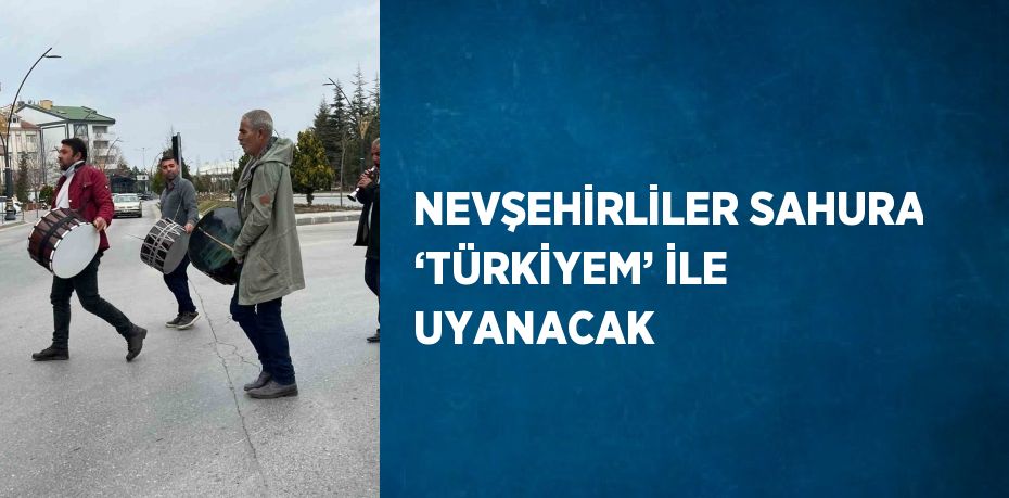 NEVŞEHİRLİLER SAHURA ‘TÜRKİYEM’ İLE UYANACAK