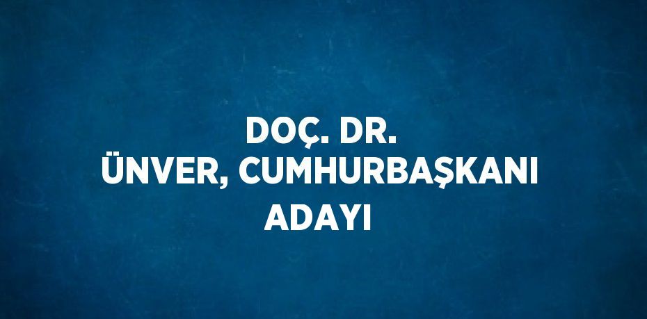 DOÇ. DR. ÜNVER, CUMHURBAŞKANI ADAYI