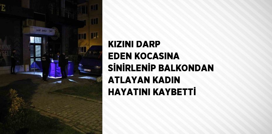 KIZINI DARP EDEN KOCASINA SİNİRLENİP BALKONDAN ATLAYAN KADIN HAYATINI KAYBETTİ