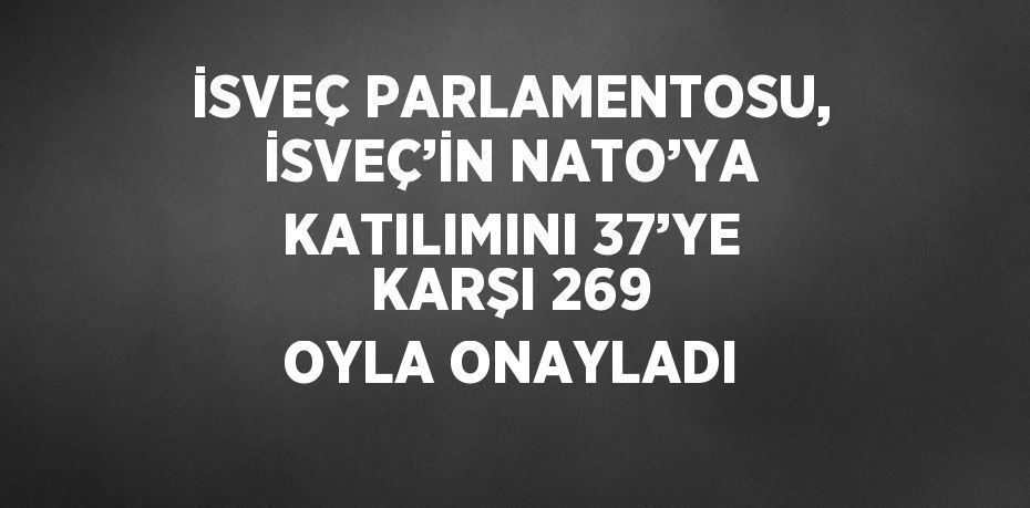 İSVEÇ PARLAMENTOSU, İSVEÇ’İN NATO’YA KATILIMINI 37’YE KARŞI 269 OYLA ONAYLADI