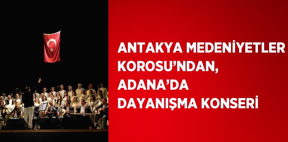 ANTAKYA MEDENİYETLER KOROSU’NDAN, ADANA’DA DAYANIŞMA KONSERİ