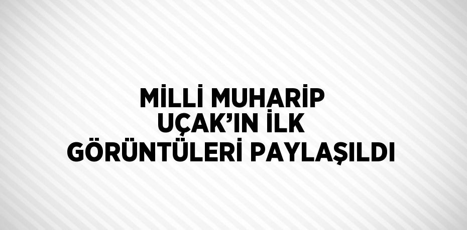 MİLLİ MUHARİP UÇAK’IN İLK GÖRÜNTÜLERİ PAYLAŞILDI