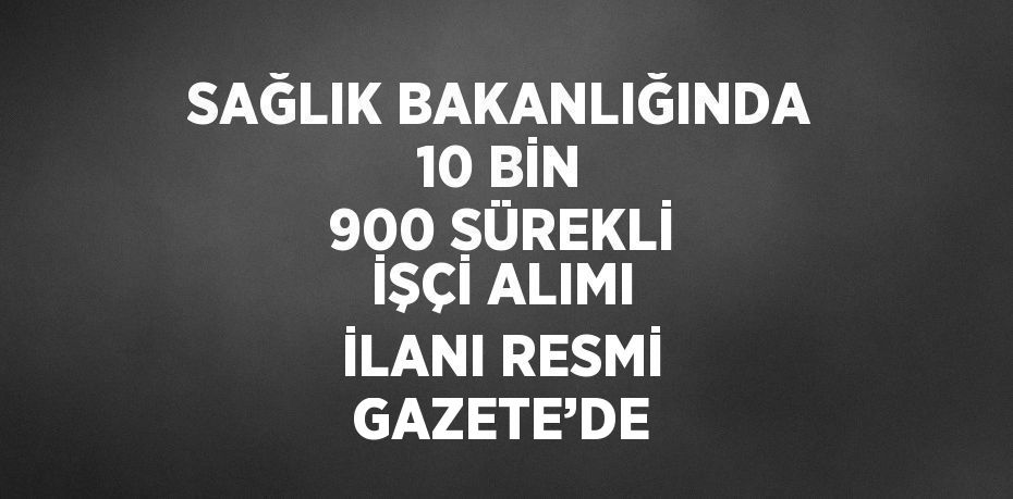 SAĞLIK BAKANLIĞINDA 10 BİN 900 SÜREKLİ İŞÇİ ALIMI İLANI RESMİ GAZETE’DE