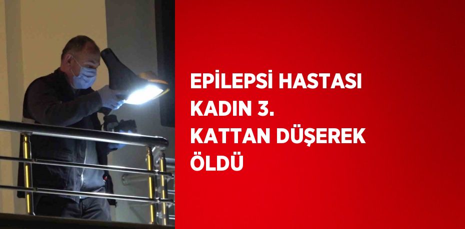 EPİLEPSİ HASTASI KADIN 3. KATTAN DÜŞEREK ÖLDÜ