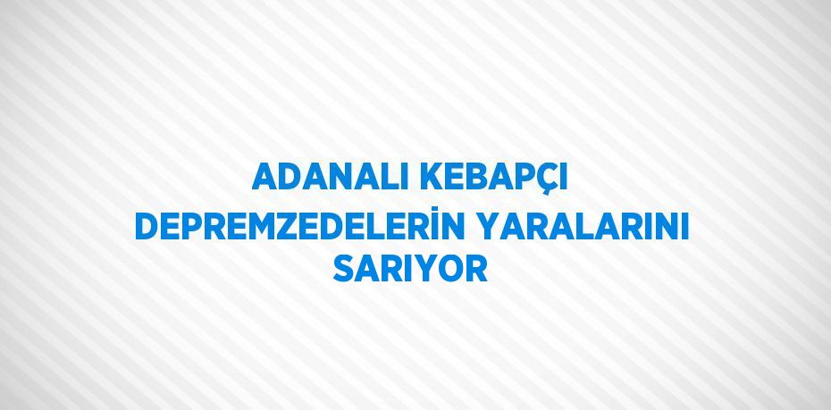 ADANALI KEBAPÇI DEPREMZEDELERİN YARALARINI SARIYOR