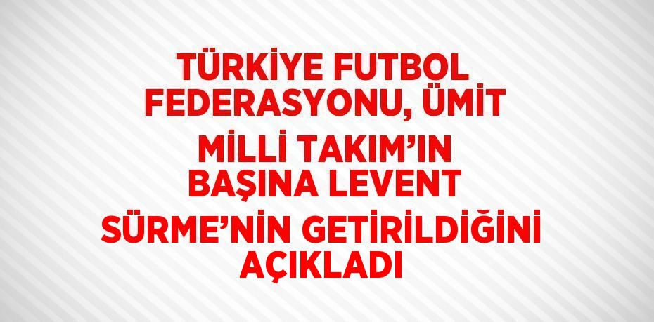 TÜRKİYE FUTBOL FEDERASYONU, ÜMİT MİLLİ TAKIM’IN BAŞINA LEVENT SÜRME’NİN GETİRİLDİĞİNİ AÇIKLADI