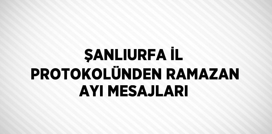 ŞANLIURFA İL PROTOKOLÜNDEN RAMAZAN AYI MESAJLARI