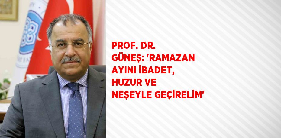 PROF. DR. GÜNEŞ: 'RAMAZAN AYINI İBADET, HUZUR VE NEŞEYLE GEÇİRELİM'