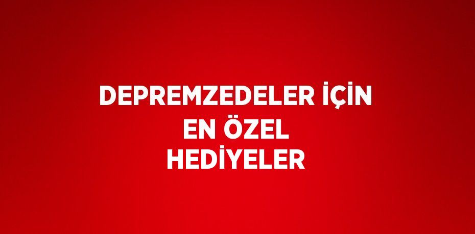 DEPREMZEDELER İÇİN EN ÖZEL HEDİYELER