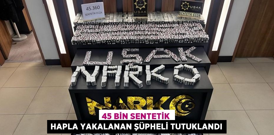 45 BİN SENTETİK HAPLA YAKALANAN ŞÜPHELİ TUTUKLANDI