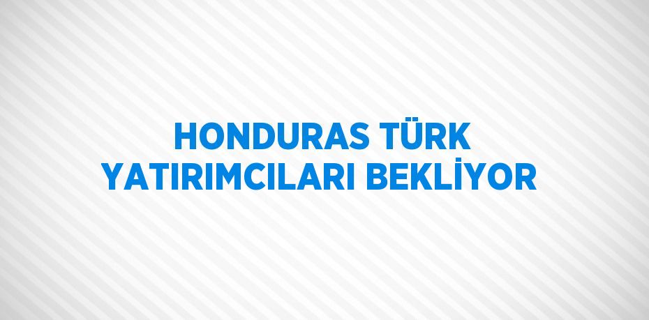 HONDURAS TÜRK YATIRIMCILARI BEKLİYOR