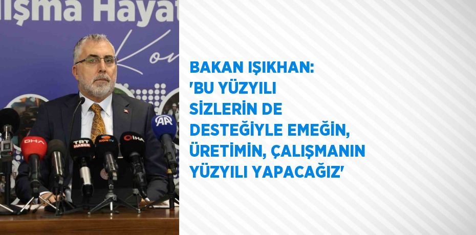 BAKAN IŞIKHAN: 'BU YÜZYILI SİZLERİN DE DESTEĞİYLE EMEĞİN, ÜRETİMİN, ÇALIŞMANIN YÜZYILI YAPACAĞIZ'