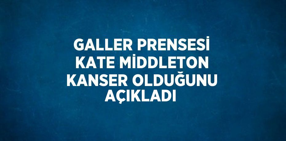 GALLER PRENSESİ KATE MİDDLETON KANSER OLDUĞUNU AÇIKLADI