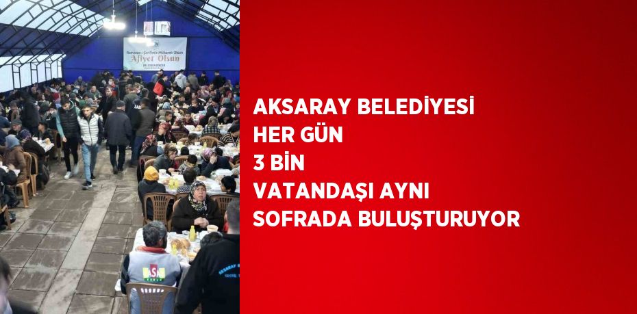 AKSARAY BELEDİYESİ HER GÜN 3 BİN VATANDAŞI AYNI SOFRADA BULUŞTURUYOR