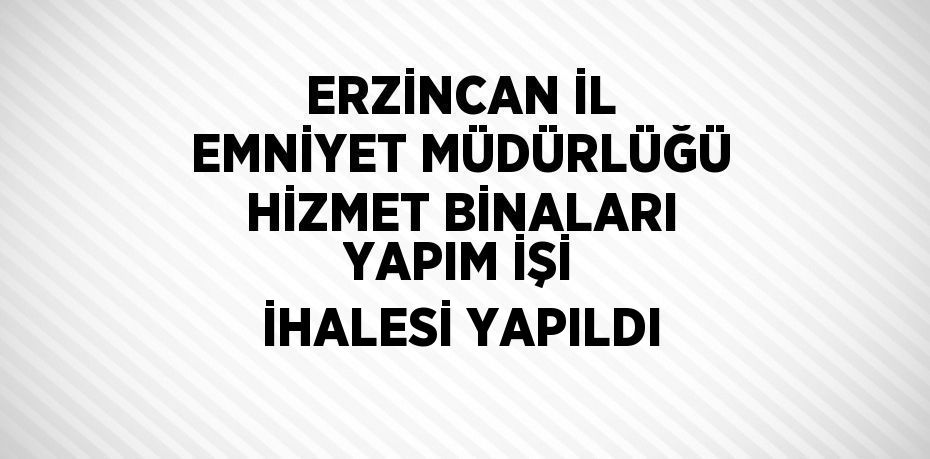 ERZİNCAN İL EMNİYET MÜDÜRLÜĞÜ HİZMET BİNALARI YAPIM İŞİ İHALESİ YAPILDI