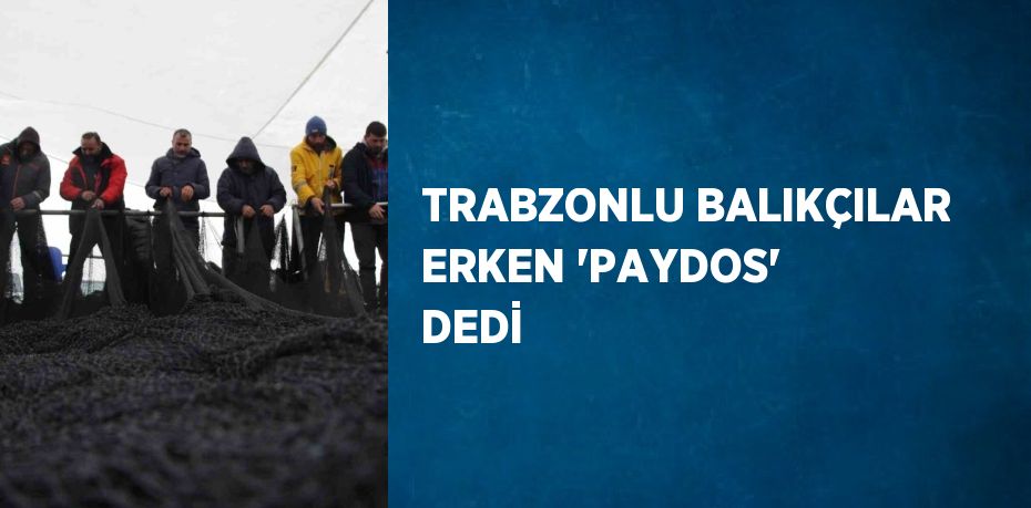 TRABZONLU BALIKÇILAR ERKEN 'PAYDOS' DEDİ