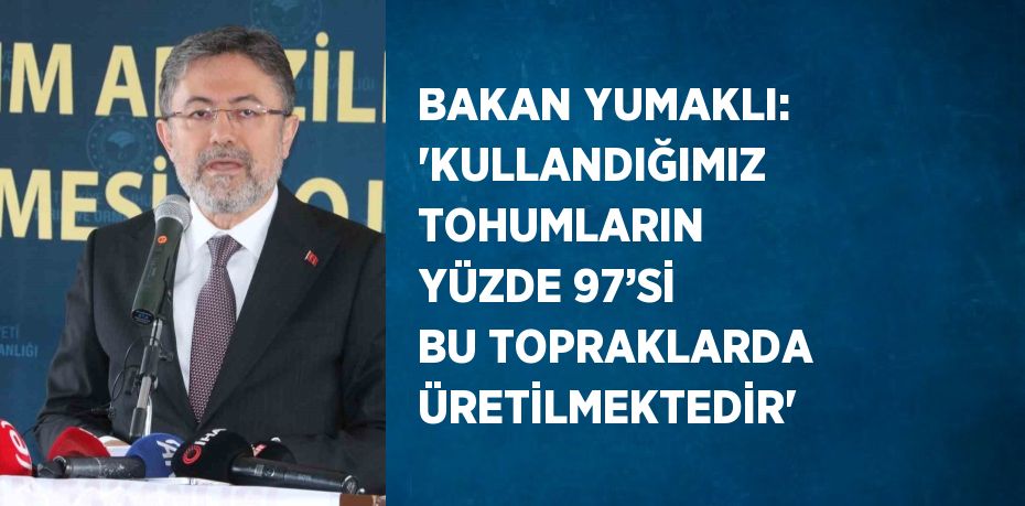 BAKAN YUMAKLI: 'KULLANDIĞIMIZ TOHUMLARIN YÜZDE 97’Sİ BU TOPRAKLARDA ÜRETİLMEKTEDİR'