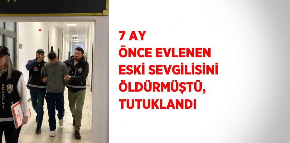 7 AY ÖNCE EVLENEN ESKİ SEVGİLİSİNİ ÖLDÜRMÜŞTÜ, TUTUKLANDI