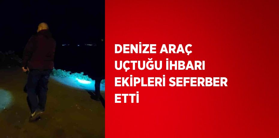 DENİZE ARAÇ UÇTUĞU İHBARI EKİPLERİ SEFERBER ETTİ