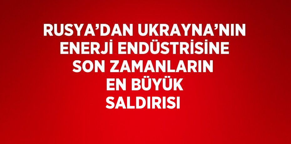 RUSYA’DAN UKRAYNA’NIN ENERJİ ENDÜSTRİSİNE SON ZAMANLARIN EN BÜYÜK SALDIRISI