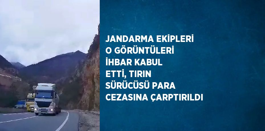 JANDARMA EKİPLERİ O GÖRÜNTÜLERİ İHBAR KABUL ETTİ, TIRIN SÜRÜCÜSÜ PARA CEZASINA ÇARPTIRILDI