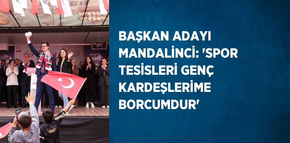 BAŞKAN ADAYI MANDALİNCİ: 'SPOR TESİSLERİ GENÇ KARDEŞLERİME BORCUMDUR'