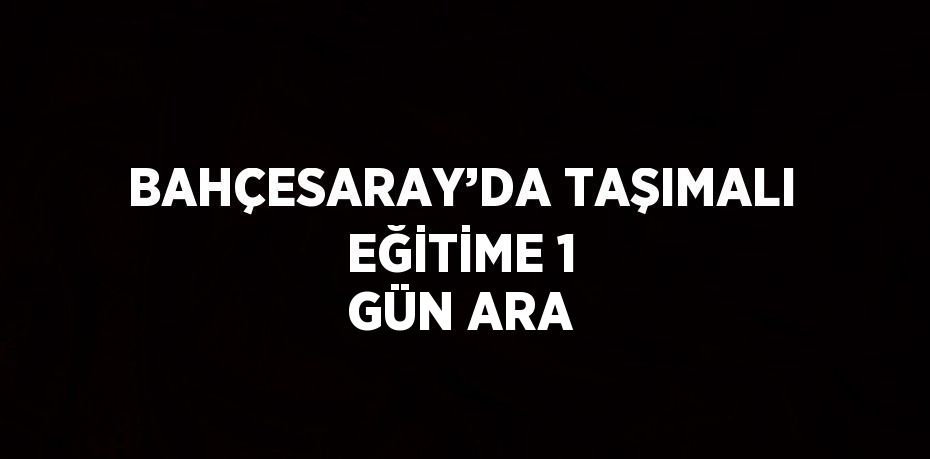 BAHÇESARAY’DA TAŞIMALI EĞİTİME 1 GÜN ARA