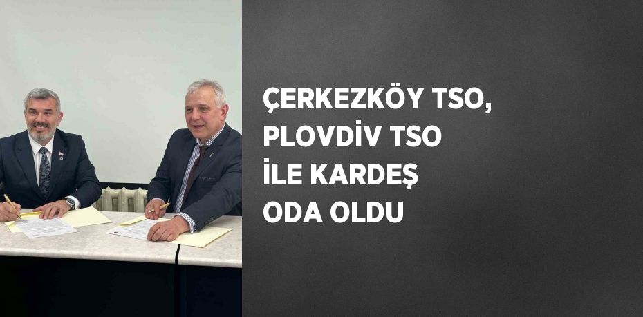 ÇERKEZKÖY TSO, PLOVDİV TSO İLE KARDEŞ ODA OLDU