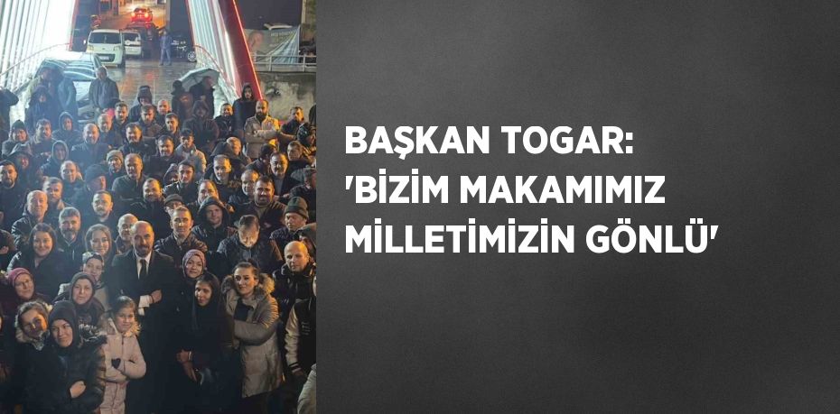 BAŞKAN TOGAR: 'BİZİM MAKAMIMIZ MİLLETİMİZİN GÖNLÜ'