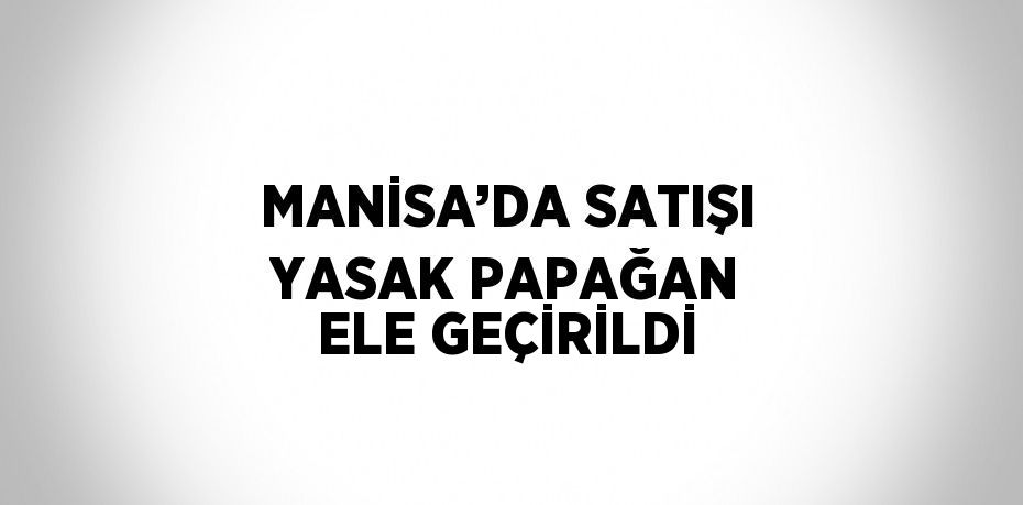 MANİSA’DA SATIŞI YASAK PAPAĞAN ELE GEÇİRİLDİ