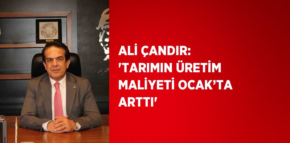 ALİ ÇANDIR: 'TARIMIN ÜRETİM MALİYETİ OCAK’TA ARTTI'