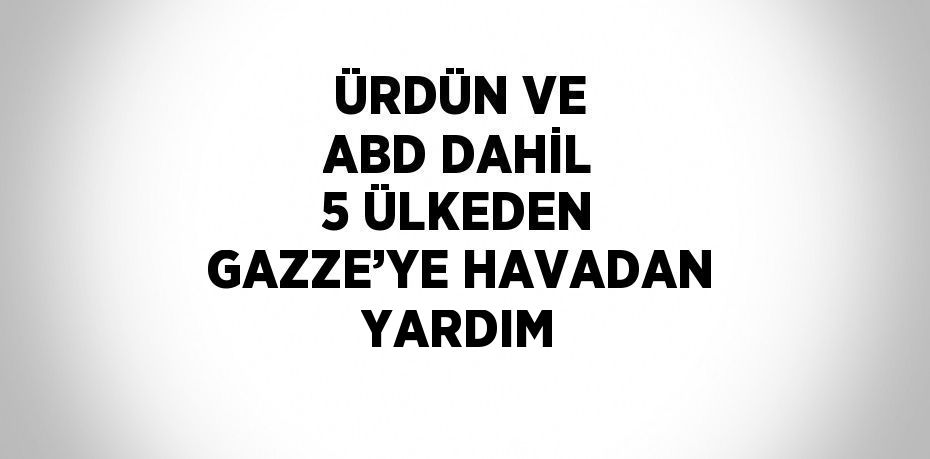 ÜRDÜN VE ABD DAHİL 5 ÜLKEDEN GAZZE’YE HAVADAN YARDIM