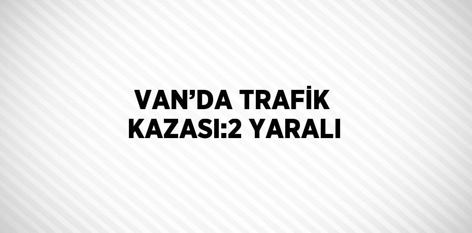 VAN’DA TRAFİK KAZASI:2 YARALI
