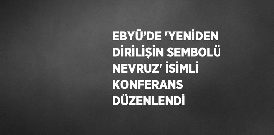 EBYÜ’DE 'YENİDEN DİRİLİŞİN SEMBOLÜ NEVRUZ' İSİMLİ KONFERANS DÜZENLENDİ